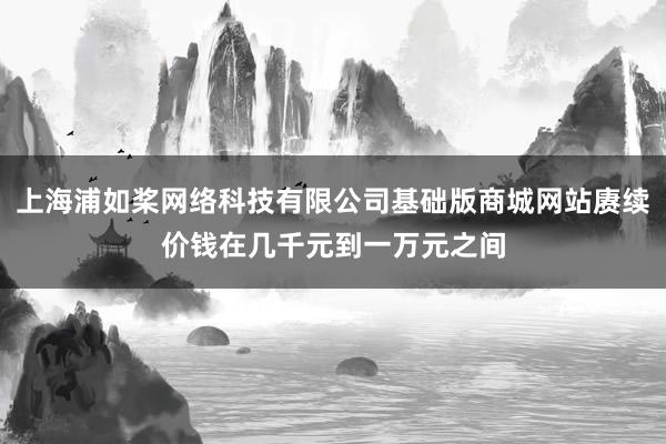 上海浦如桨网络科技有限公司基础版商城网站赓续价钱在几千元到一万元之间